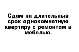 Сдам на длительный срок однокомнатную квартиру с ремонтом и мебелью.